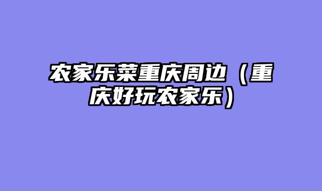 农家乐菜重庆周边（重庆好玩农家乐）