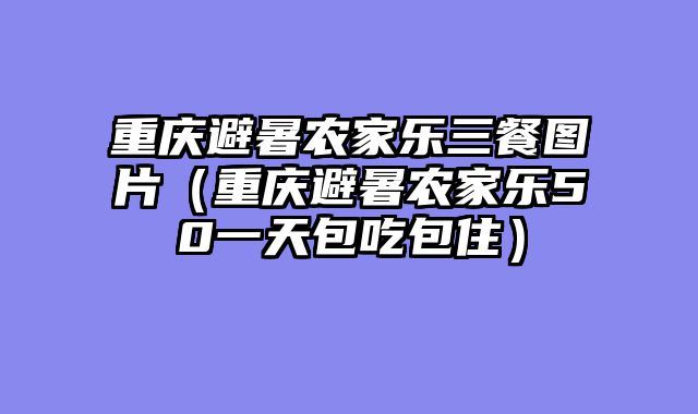 重庆避暑农家乐三餐图片（重庆避暑农家乐50一天包吃包住）