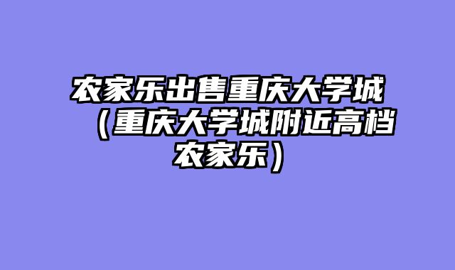 农家乐出售重庆大学城（重庆大学城附近高档农家乐）