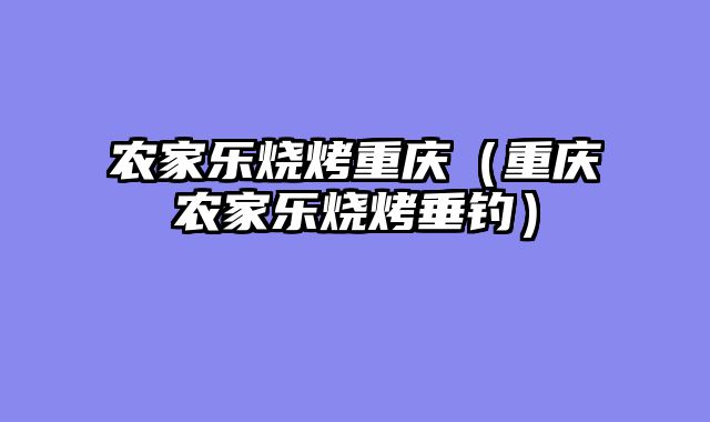 农家乐烧烤重庆（重庆农家乐烧烤垂钓）