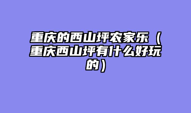 重庆的西山坪农家乐（重庆西山坪有什么好玩的）