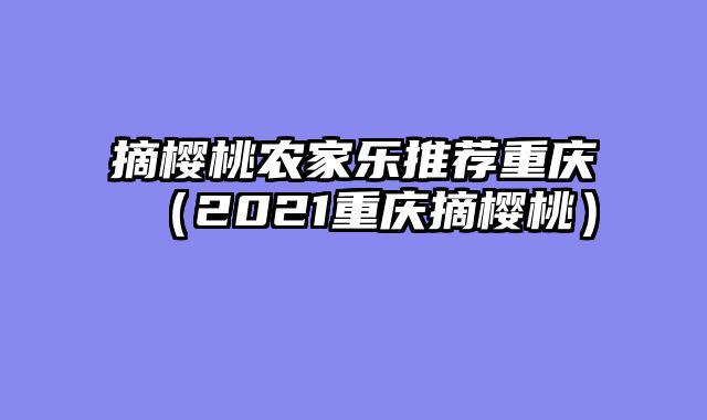 摘樱桃农家乐推荐重庆（2021重庆摘樱桃）