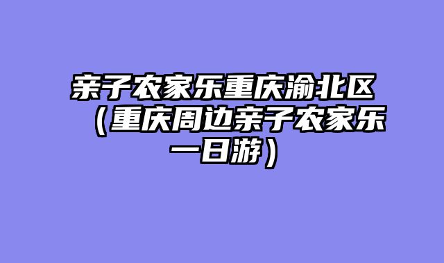 亲子农家乐重庆渝北区（重庆周边亲子农家乐一日游）