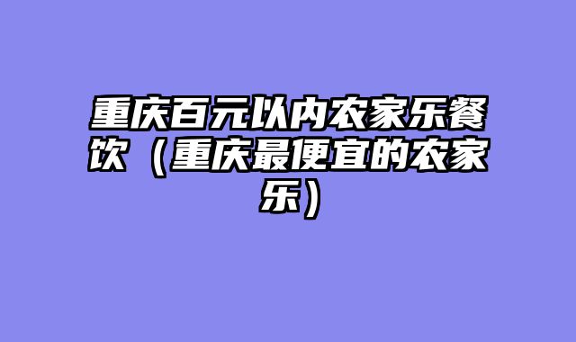 重庆百元以内农家乐餐饮（重庆最便宜的农家乐）