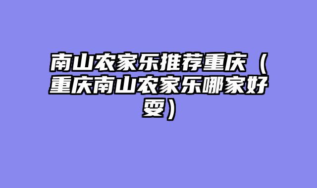 南山农家乐推荐重庆（重庆南山农家乐哪家好耍）