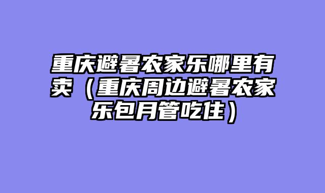 重庆避暑农家乐哪里有卖（重庆周边避暑农家乐包月管吃住）