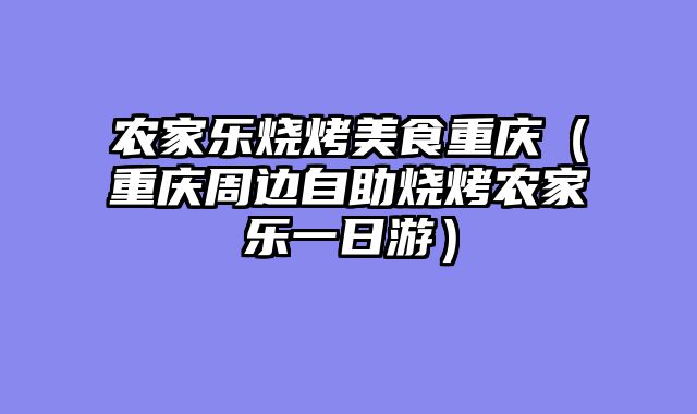 农家乐烧烤美食重庆（重庆周边自助烧烤农家乐一日游）