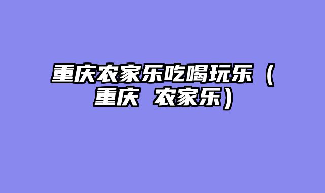 重庆农家乐吃喝玩乐（重庆 农家乐）