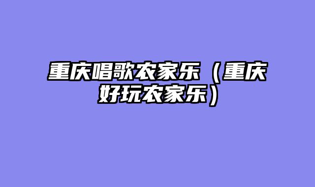 重庆唱歌农家乐（重庆好玩农家乐）