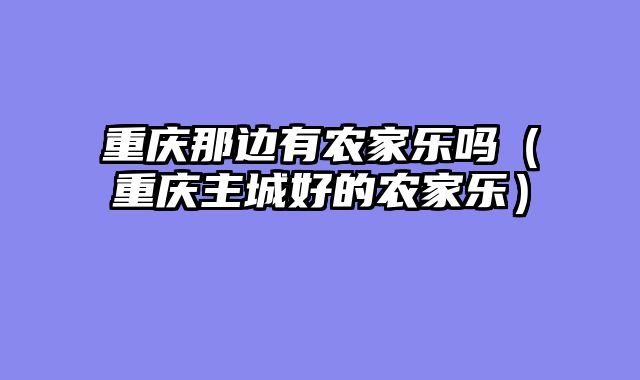 重庆那边有农家乐吗（重庆主城好的农家乐）