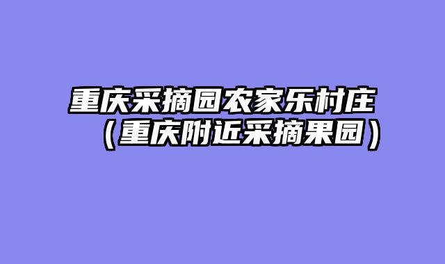 重庆采摘园农家乐村庄（重庆附近采摘果园）