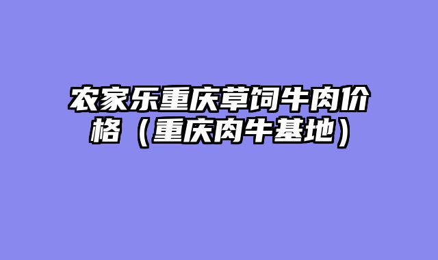 农家乐重庆草饲牛肉价格（重庆肉牛基地）