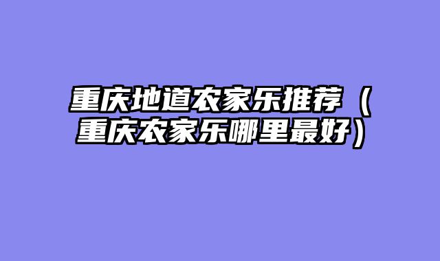 重庆地道农家乐推荐（重庆农家乐哪里最好）