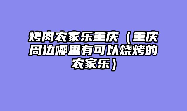 烤肉农家乐重庆（重庆周边哪里有可以烧烤的农家乐）