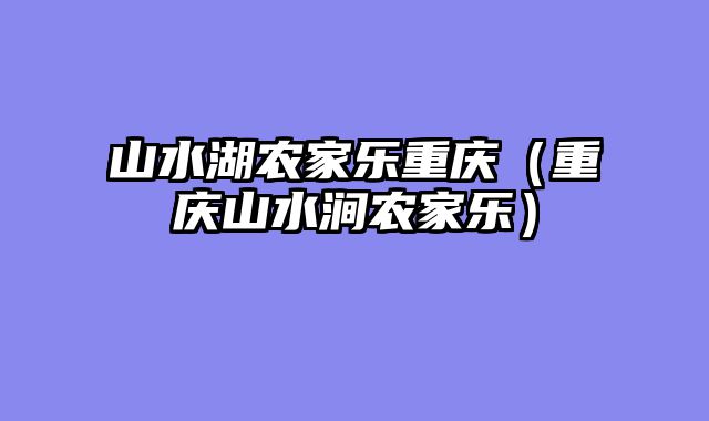 山水湖农家乐重庆（重庆山水涧农家乐）
