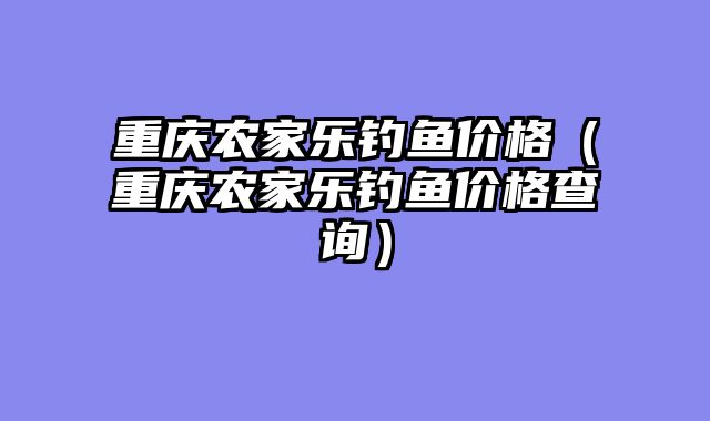 重庆农家乐钓鱼价格（重庆农家乐钓鱼价格查询）