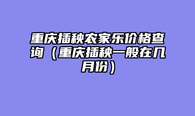 重庆插秧农家乐价格查询（重庆插秧一般在几月份）