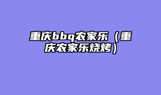 重庆bbq农家乐（重庆农家乐烧烤）
