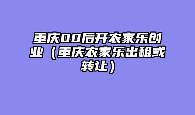 重庆00后开农家乐创业（重庆农家乐出租或转让）