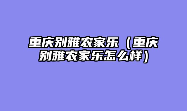 重庆别雅农家乐（重庆别雅农家乐怎么样）