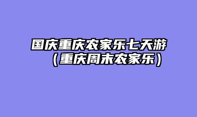 国庆重庆农家乐七天游（重庆周末农家乐）