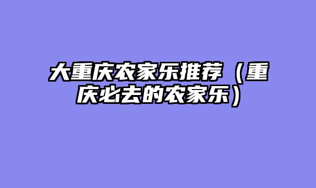 大重庆农家乐推荐（重庆必去的农家乐）