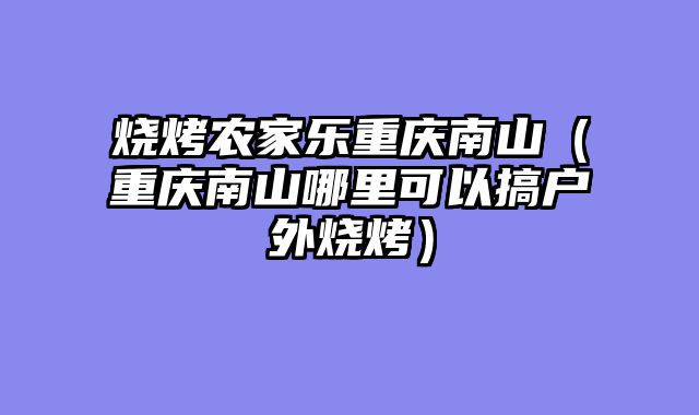 烧烤农家乐重庆南山（重庆南山哪里可以搞户外烧烤）