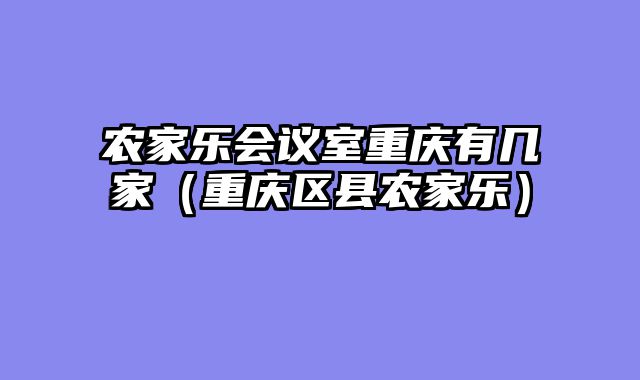 农家乐会议室重庆有几家（重庆区县农家乐）