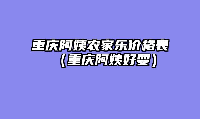 重庆阿姨农家乐价格表（重庆阿姨好耍）