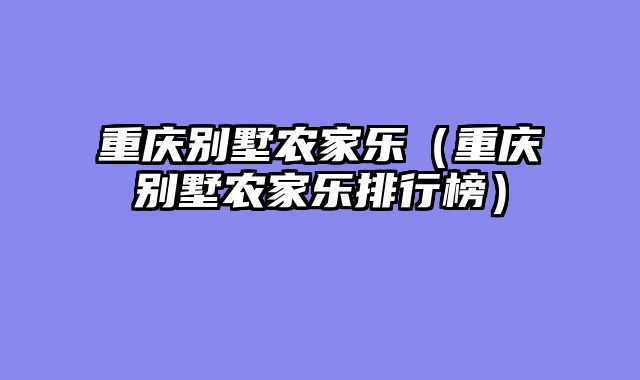 重庆别墅农家乐（重庆别墅农家乐排行榜）