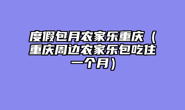 度假包月农家乐重庆（重庆周边农家乐包吃住一个月）