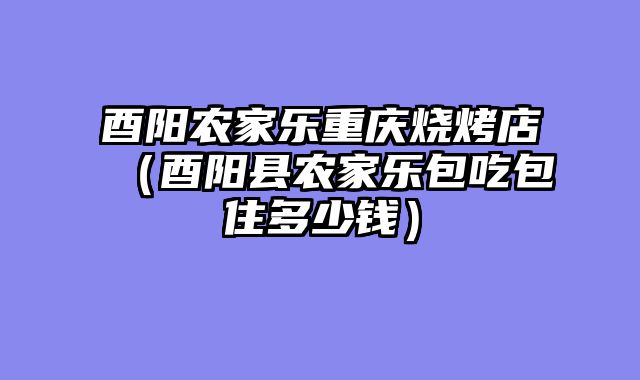 酉阳农家乐重庆烧烤店（酉阳县农家乐包吃包住多少钱）