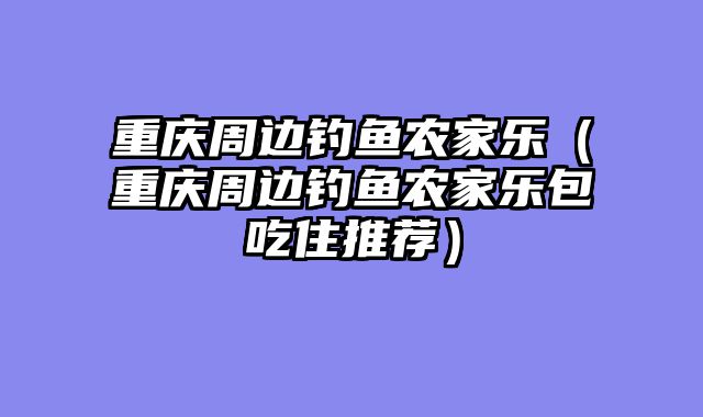 重庆周边钓鱼农家乐（重庆周边钓鱼农家乐包吃住推荐）