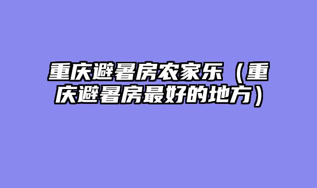 重庆避暑房农家乐（重庆避暑房最好的地方）