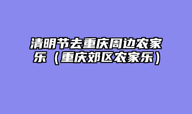 清明节去重庆周边农家乐（重庆郊区农家乐）
