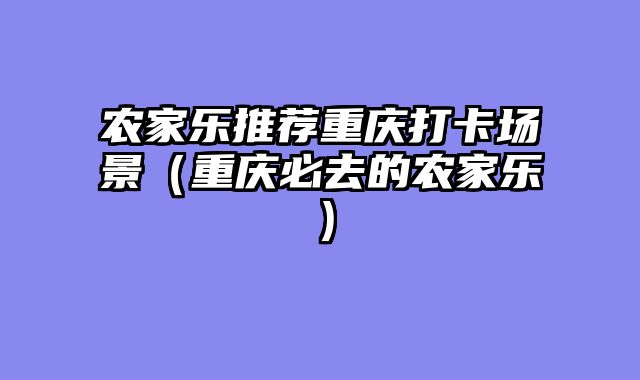 农家乐推荐重庆打卡场景（重庆必去的农家乐）