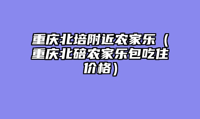 重庆北培附近农家乐（重庆北碚农家乐包吃住价格）