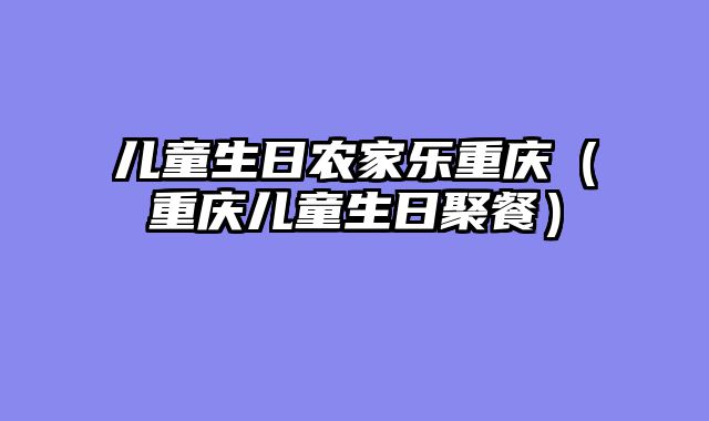 儿童生日农家乐重庆（重庆儿童生日聚餐）