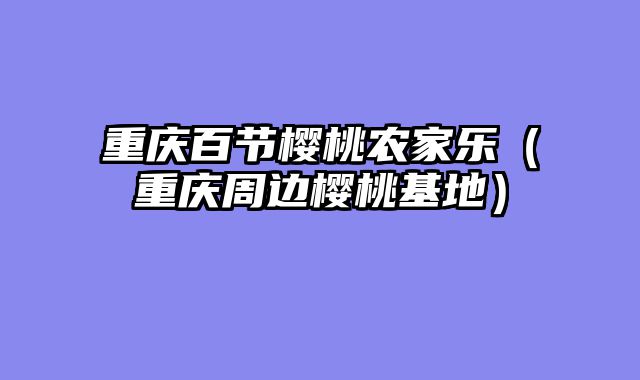 重庆百节樱桃农家乐（重庆周边樱桃基地）