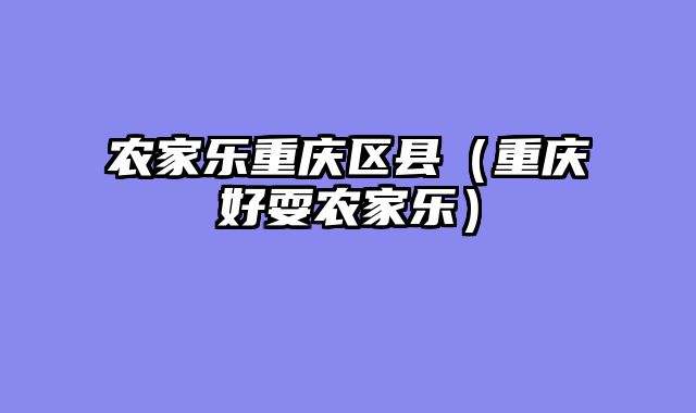 农家乐重庆区县（重庆好耍农家乐）