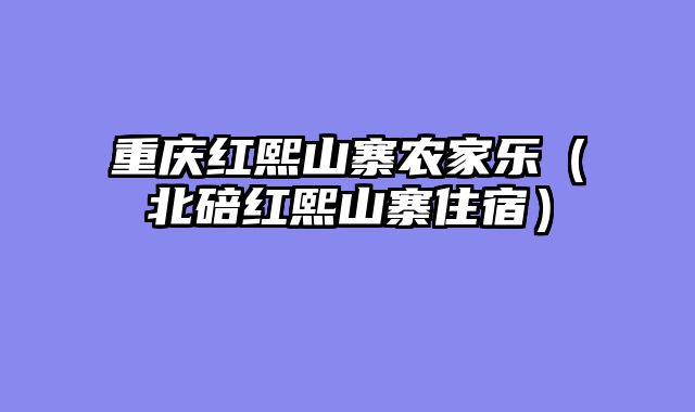 重庆红熙山寨农家乐（北碚红熙山寨住宿）