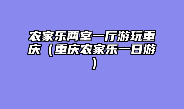 农家乐两室一厅游玩重庆（重庆农家乐一日游）