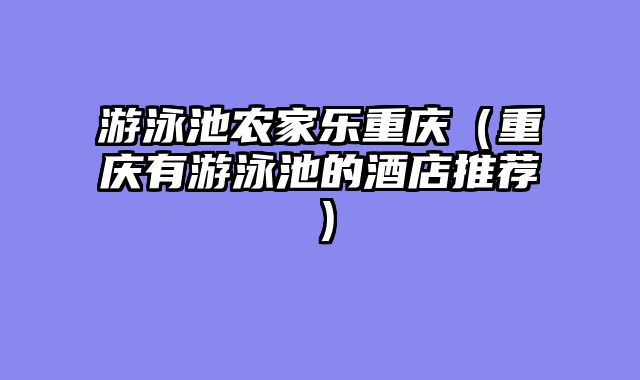 游泳池农家乐重庆（重庆有游泳池的酒店推荐）