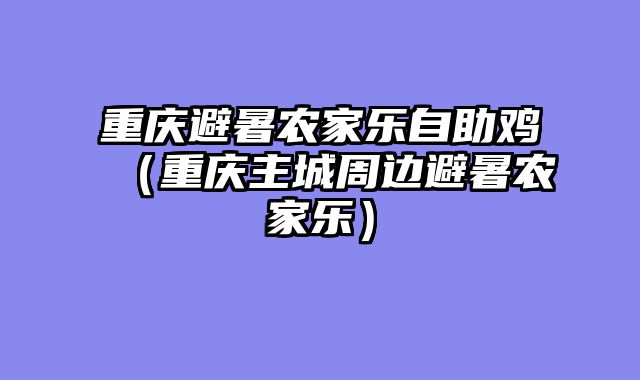 重庆避暑农家乐自助鸡（重庆主城周边避暑农家乐）