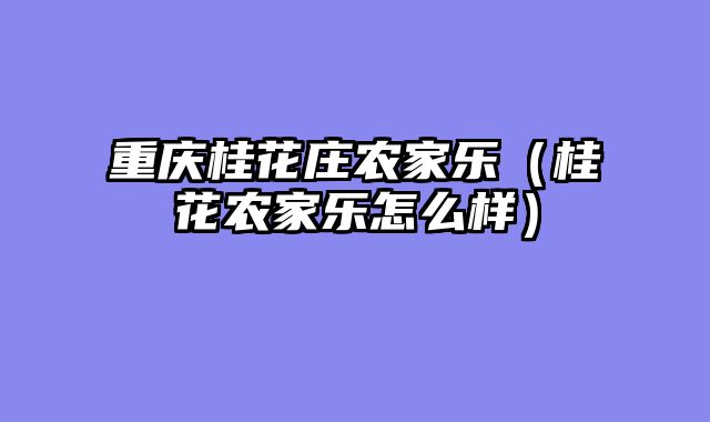 重庆桂花庄农家乐（桂花农家乐怎么样）