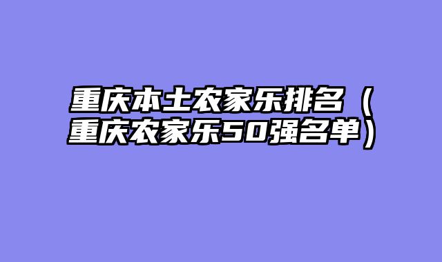 重庆本土农家乐排名（重庆农家乐50强名单）