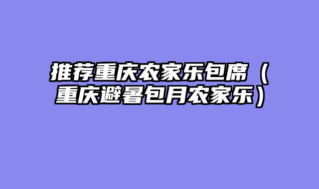推荐重庆农家乐包席（重庆避暑包月农家乐）