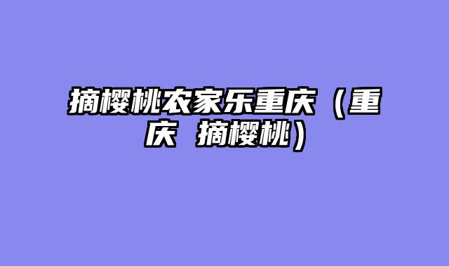 摘樱桃农家乐重庆（重庆 摘樱桃）