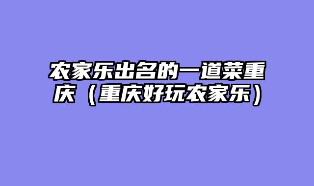 农家乐出名的一道菜重庆（重庆好玩农家乐）
