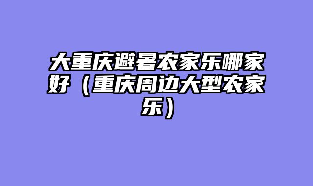 大重庆避暑农家乐哪家好（重庆周边大型农家乐）